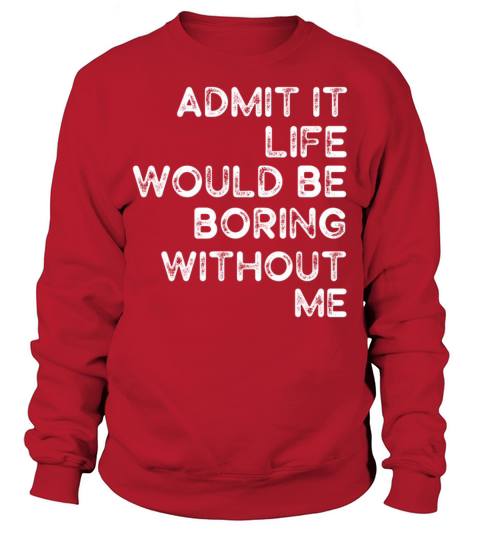 Admit It Life Would Be Boring Without Me Sweatshirt Unisex