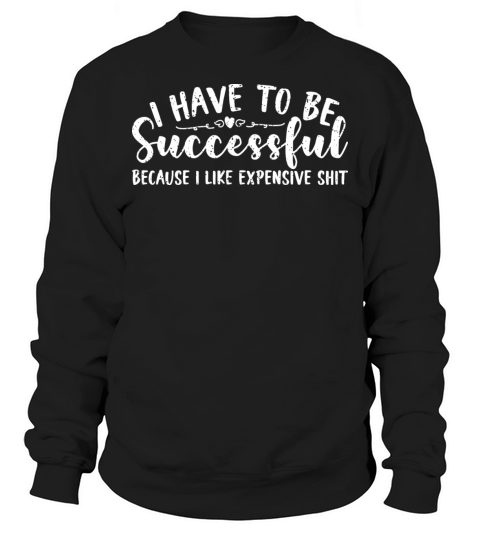 Be Successful Because I Like Expensive Shit Sweatshirt Unisex