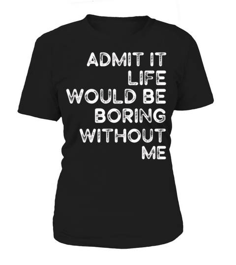 Admit It Life Would Be Boring Without Me Women's T-Shirt