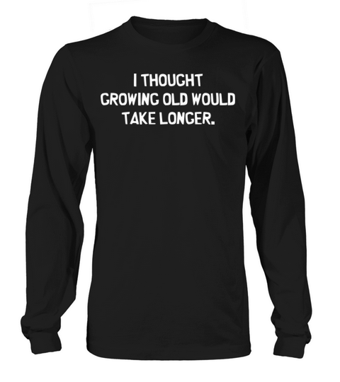 I Thought Growing Old Would Take Longer Long sleeved Unisex
