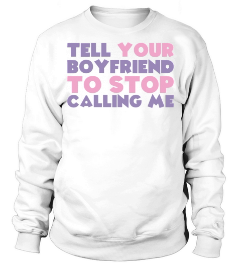 tell your boyfriend to stop calling me Sweatshirt Unisex