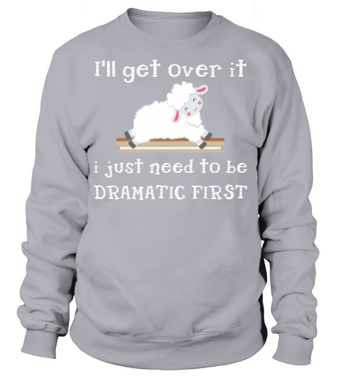 Ill Get Over It I Just Need To Be Dramatic First Sweatshirt Unisex
