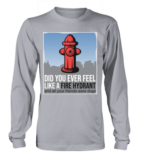 Did You Ever Feel Like a Fire Hydrant Long sleeved Unisex