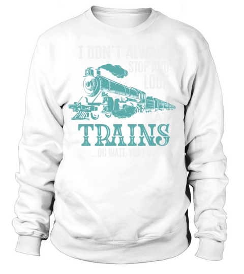I Dont Always Stop Look At Trains Oh Wait Sweatshirt Unisex