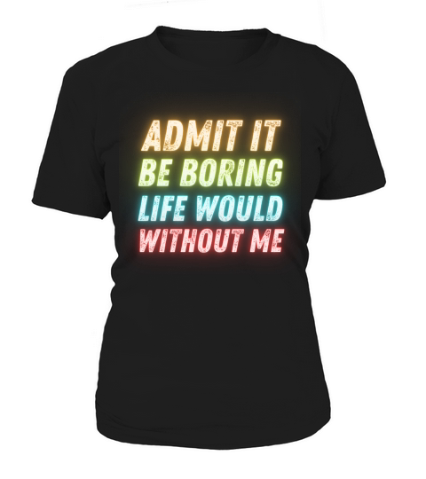 Admit It Life Would Be Boring Without Me Women's T-Shirt
