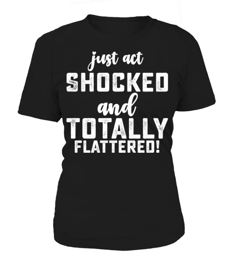 Just Act Shocked And Totally Flattered Women's T-Shirt