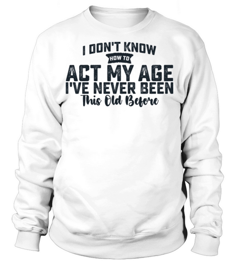 I Dont Know How To Act My Age Ive Never Been This Sweatshirt Unisex