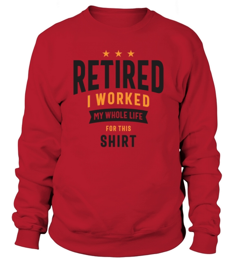 Retired I Worked My Whole Life For This Shirt Sweatshirt Unisex