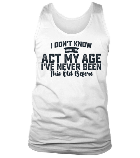 I Dont Know How To Act My Age Ive Never Been This Tank Top Unisex