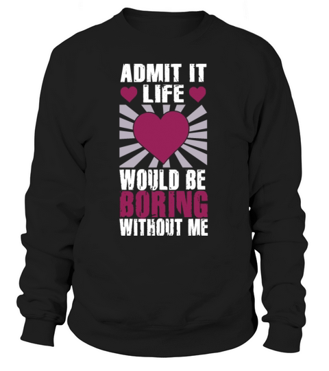 Admit It Life Would Be Boring Without Me Sweatshirt Unisex