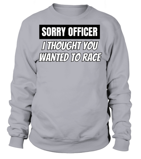 Sorry Officer I Thought You Wanted To Race Sweatshirt Unisex