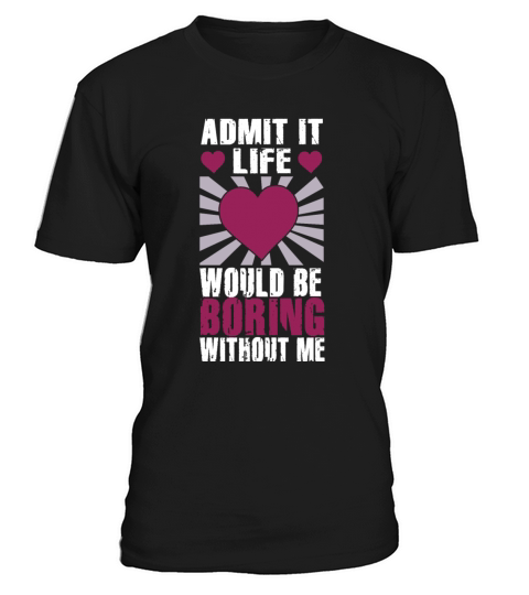 Admit It Life Would Be Boring Without Me T-Shirt Unisex
