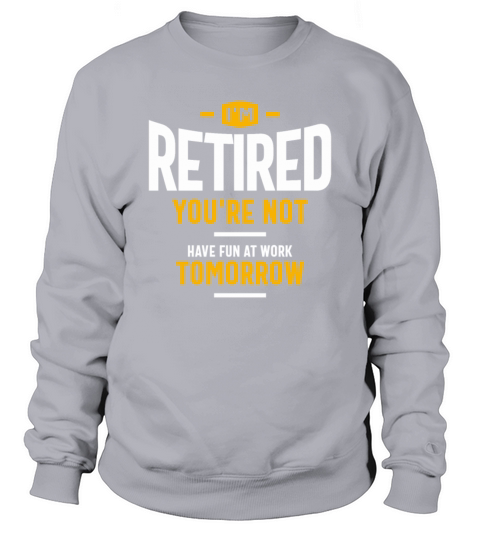 Im Retired Youre Not Have Fun at Work Tomorrow Sweatshirt Unisex