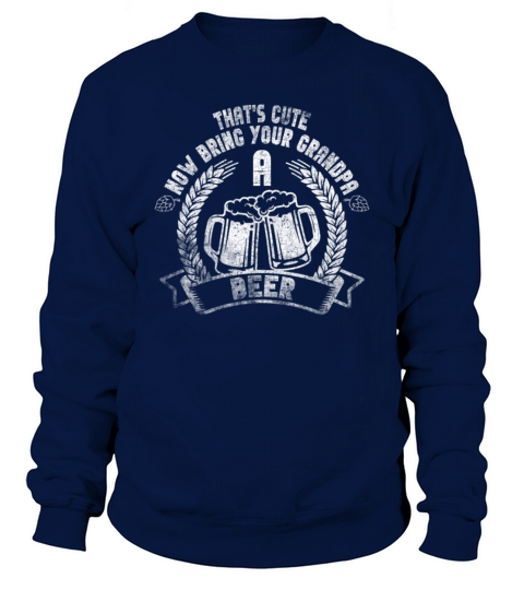 Thats Cute Now Bring Your Grandpa A Beer Sweatshirt Unisex