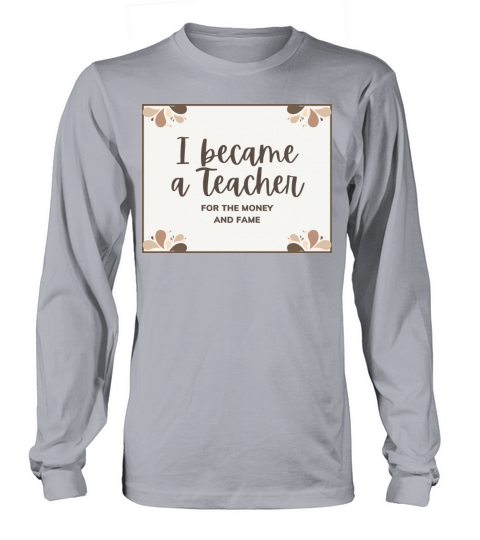 I became a teacher for the money and fame Long sleeved Unisex