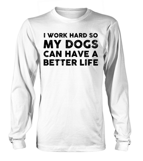I Work Hard So My Dogs Can Have A Better Life Long sleeved Unisex