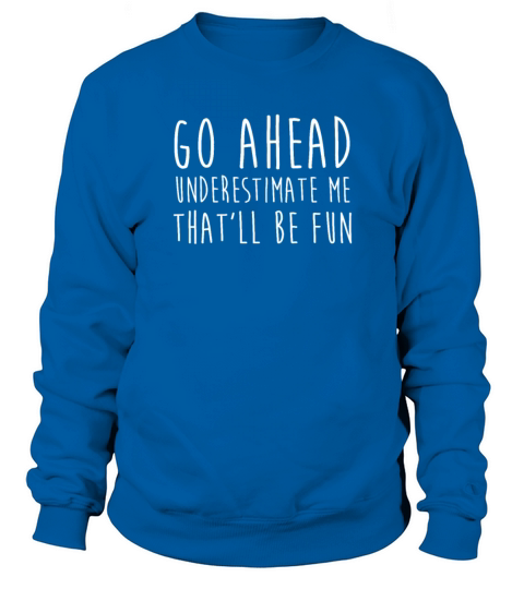 Go Ahead Underestimate Me That ll Be Fun TShirt Sweatshirt Unisex