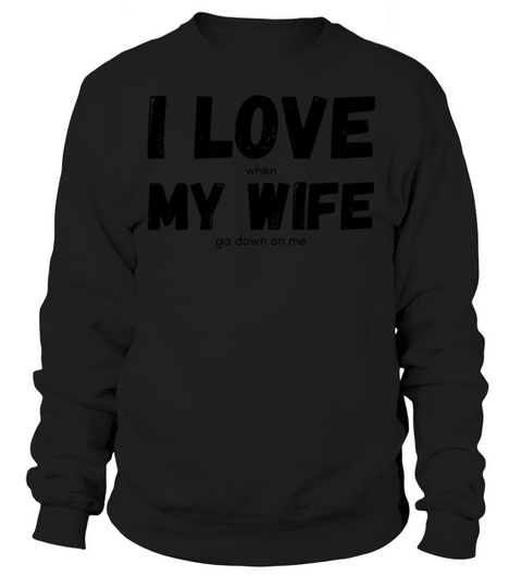 I LOVE when MY WIFE go down on me Sweatshirt Unisex