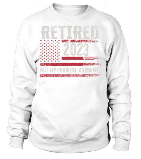 Retired 2023 Not My Problem Anymore Sweatshirt Unisex