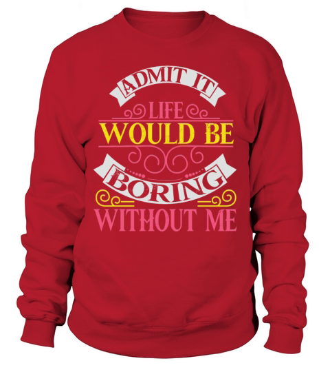Admit It Life Would Be Boring Without Me Sweatshirt Unisex