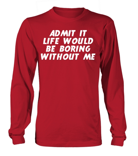 Admit it Life Would be Boring without me Humor Long sleeved Unisex
