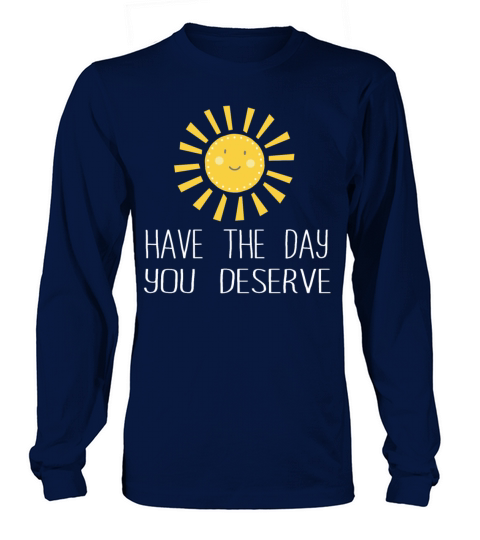 Have The Day You Deserve Long sleeved Unisex