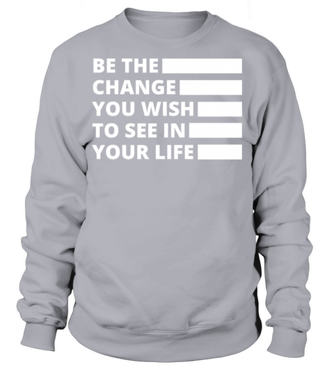Be the Change You Wish to See in Your Life Sweatshirt Unisex