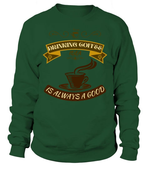 Drinking Coffee is Always a Good Idea Sweatshirt Unisex