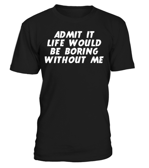 Admit it Life Would be Boring without me Humor T-Shirt Unisex