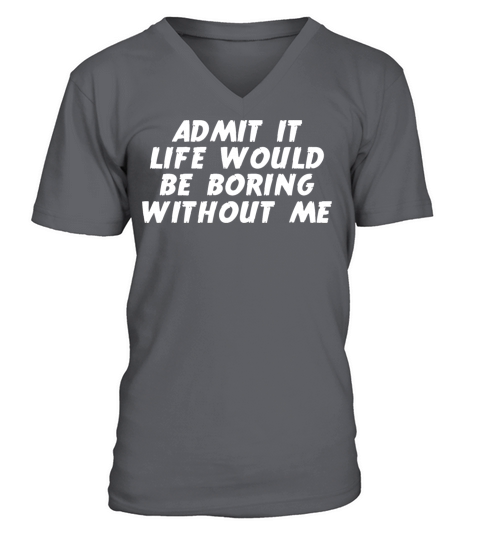 Admit it Life Would be Boring without me Humor V-Neck T-shirt