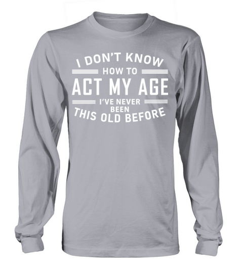 I Dont Know How To Act My Age Ive Never Been This Long sleeved Unisex