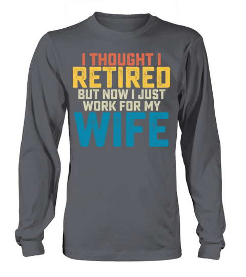 I Thought I Retired But Now I Just Work For My Long sleeved Unisex