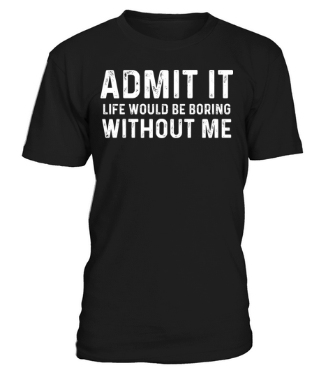 Admit It Life Would be Boring Without me T-Shirt Unisex