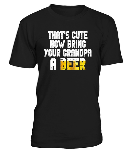 Thats Cute Now Bring Your Grandpa A Beer T-Shirt Unisex