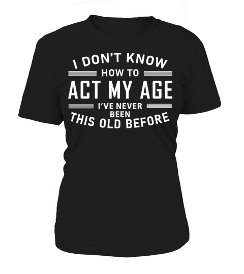 I Dont Know How To Act My Age Ive Never Been This Women's T-Shirt