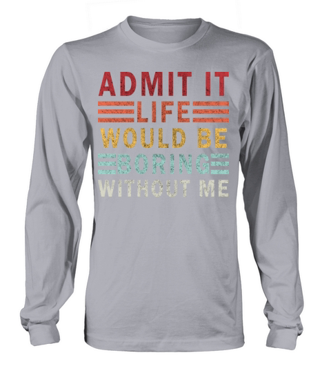 Admit It Life Would Be boring Without Me Long sleeved Unisex