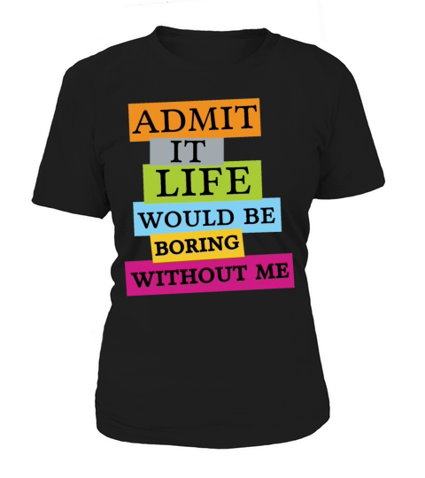 Funny Admit It Life Would Be Boring Without Me Women's T-Shirt