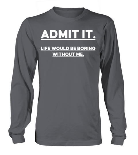 Admit It Life Would Be Boring Without me Long sleeved Unisex