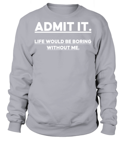 Admit It Life Would Be Boring Without me Sweatshirt Unisex