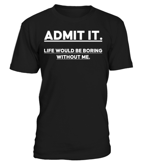 Admit It Life Would Be Boring Without me T-Shirt Unisex