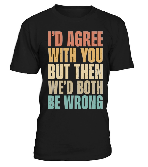Id Agree With You But Then Wed Both Be Wrong T-Shirt Unisex