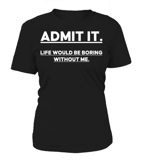 Admit It Life Would Be Boring Without me Women's T-Shirt