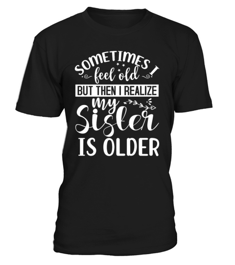 Sometimes I Feel Old But Then I Realize My Sister T-Shirt Unisex