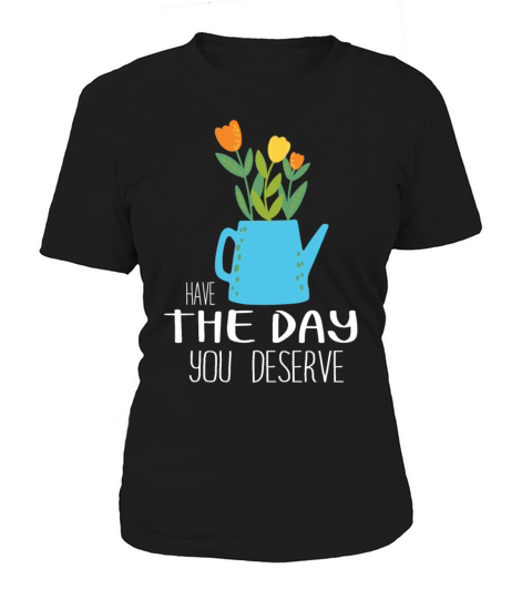 Have The Day You Deserve Women's T-Shirt