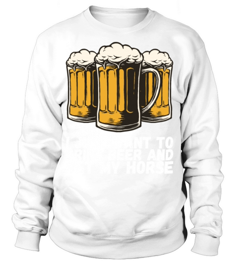 I Just Want To Drink Beer And Pet My Horse Sweatshirt Unisex