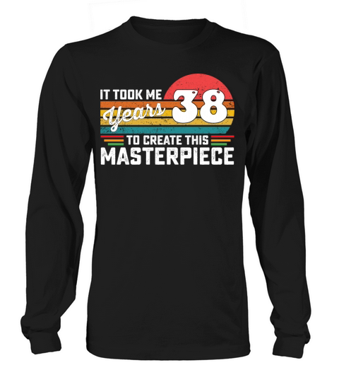 It Took Me 38 Years To Create This Masterpiece Long sleeved Unisex