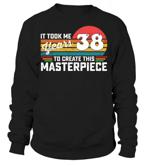 It Took Me 38 Years To Create This Masterpiece Sweatshirt Unisex