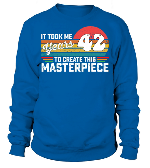 It Took Me 42 Years To Create This Masterpiece Sweatshirt Unisex