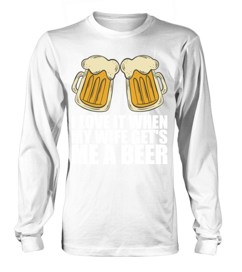 I Love It When My Wife Gets Me A Beer Long sleeved Unisex
