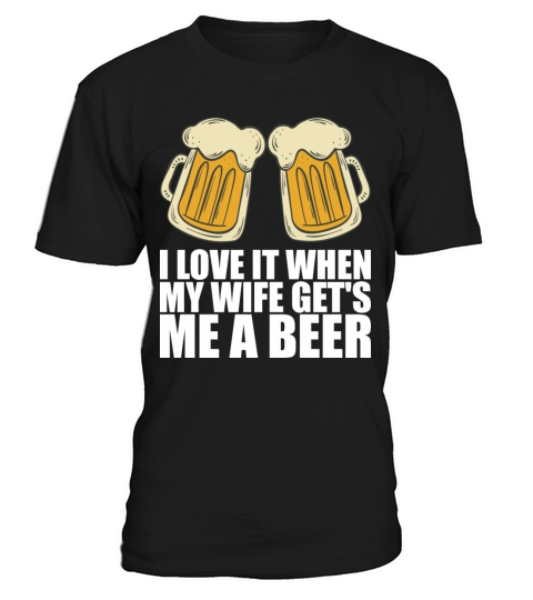 I Love It When My Wife Gets Me A Beer T-Shirt Unisex